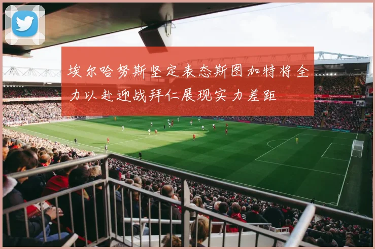 埃尔哈努斯坚定表态斯图加特将全力以赴迎战拜仁展现实力差距