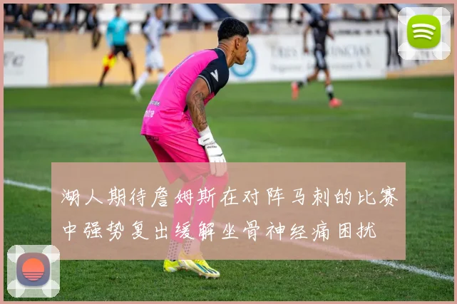 湖人期待詹姆斯在对阵马刺的比赛中强势复出缓解坐骨神经痛困扰