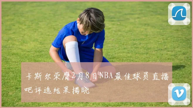 卡斯尔荣膺2月8日NBA最佳球员直播吧评选结果揭晓