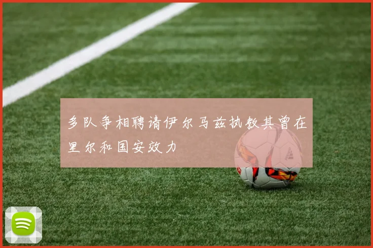 多队争相聘请伊尔马兹执教其曾在里尔和国安效力