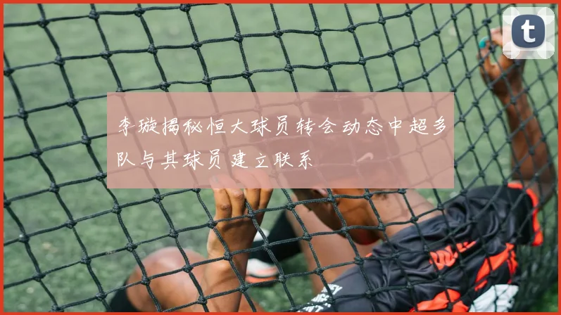 李璇揭秘恒大球员转会动态中超多队与其球员建立联系
