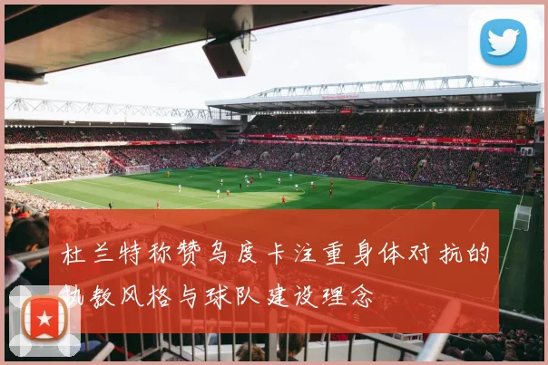 杜兰特称赞乌度卡注重身体对抗的执教风格与球队建设理念