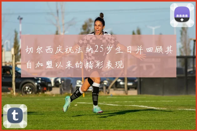 切尔西庆祝法纳25岁生日并回顾其自加盟以来的精彩表现