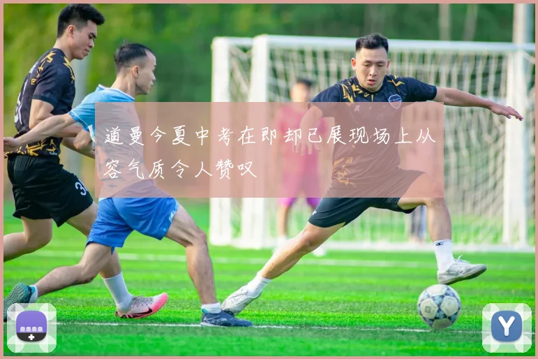 道曼今夏中考在即却已展现场上从容气质令人赞叹