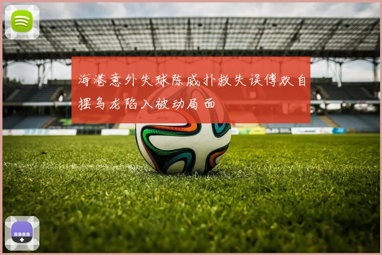海港意外失球陈威扑救失误傅欢自摆乌龙陷入被动局面