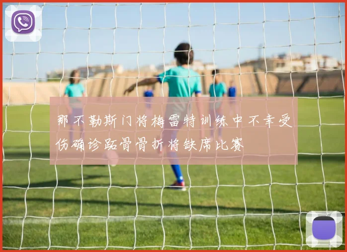 那不勒斯门将梅雷特训练中不幸受伤确诊跖骨骨折将缺席比赛