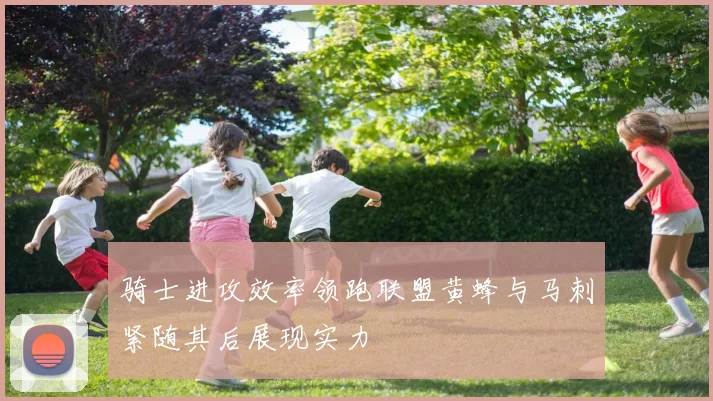骑士进攻效率领跑联盟黄蜂与马刺紧随其后展现实力