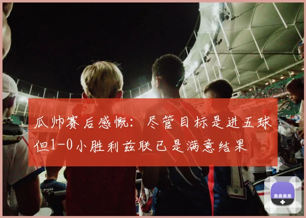瓜帅赛后感慨：尽管目标是进五球但1-0小胜利兹联已是满意结果