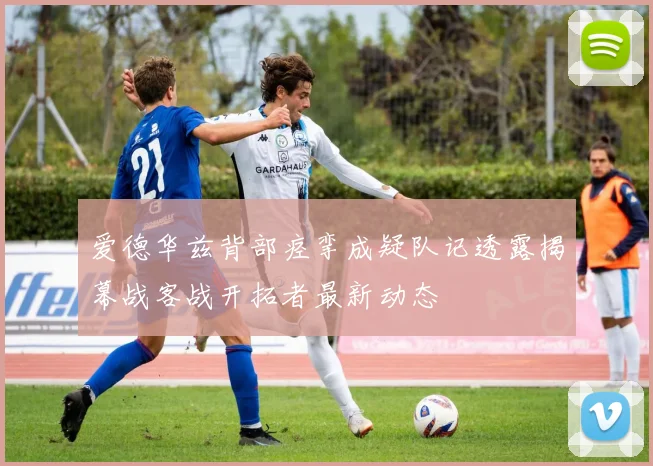 爱德华兹背部痉挛成疑队记透露揭幕战客战开拓者最新动态