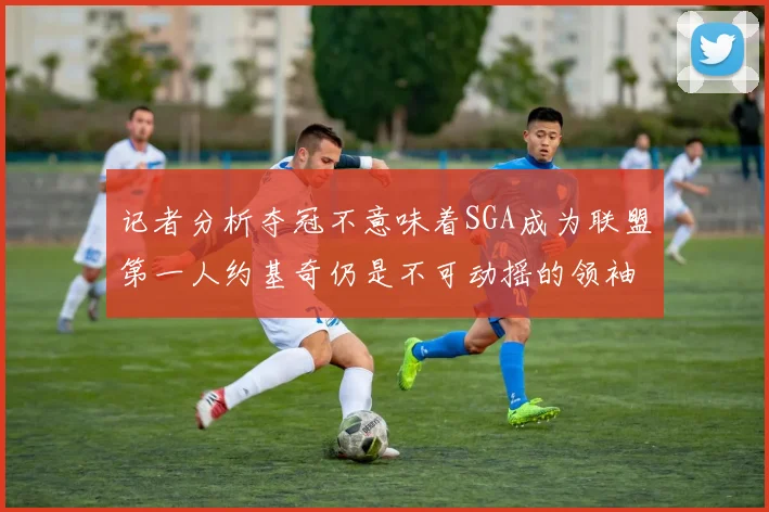 记者分析夺冠不意味着SGA成为联盟第一人约基奇仍是不可动摇的领袖