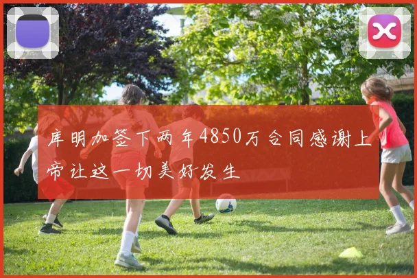 库明加签下两年4850万合同感谢上帝让这一切美好发生