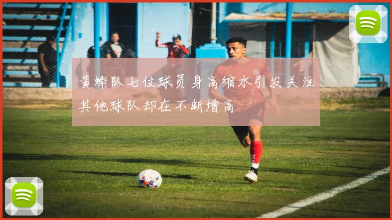 黄蜂队七位球员身高缩水引发关注其他球队却在不断增高