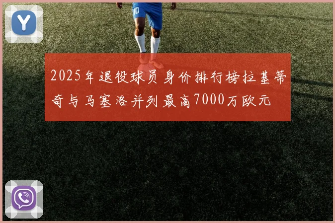 2025年退役球员身价排行榜拉基蒂奇与马塞洛并列最高7000万欧元