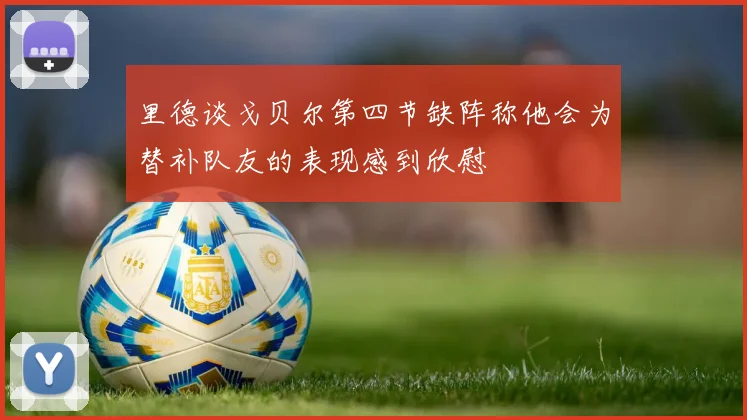 里德谈戈贝尔第四节缺阵称他会为替补队友的表现感到欣慰