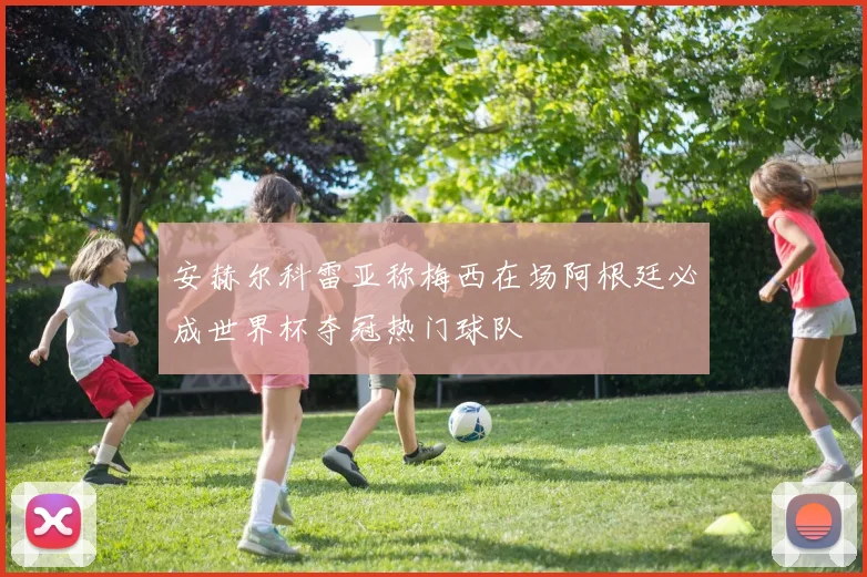 安赫尔科雷亚称梅西在场阿根廷必成世界杯夺冠热门球队