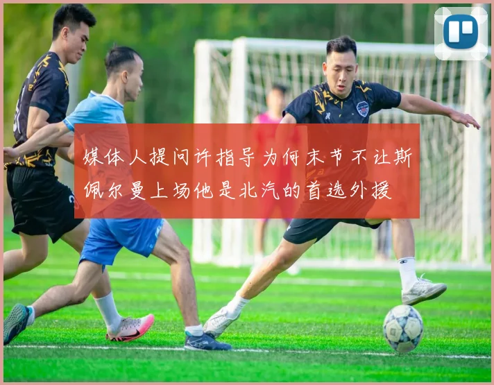 媒体人提问许指导为何末节不让斯佩尔曼上场他是北汽的首选外援