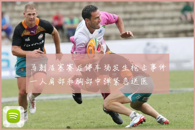马刺活塞赛后停车场发生枪击事件一人肩部和胸部中弹紧急送医