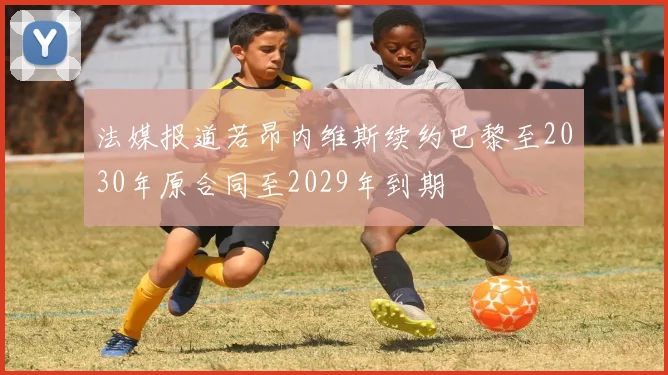 法媒报道若昂内维斯续约巴黎至2030年原合同至2029年到期
