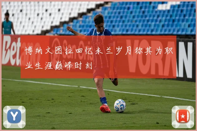 博纳文图拉回忆米兰岁月称其为职业生涯巅峰时刻