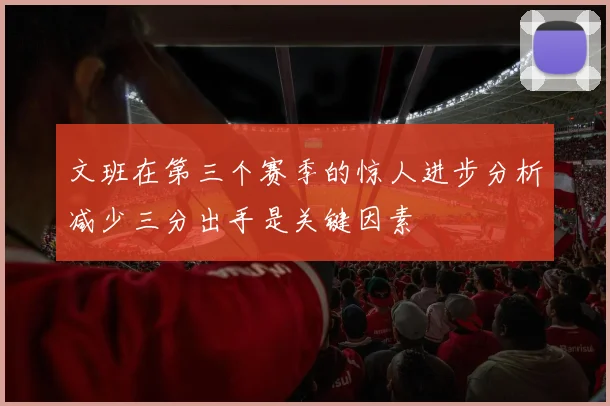 文班在第三个赛季的惊人进步分析减少三分出手是关键因素