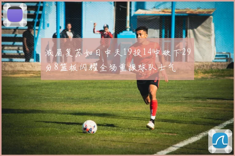 浓眉复苏如日中天19投14中砍下29分8篮板闪耀全场重振球队士气