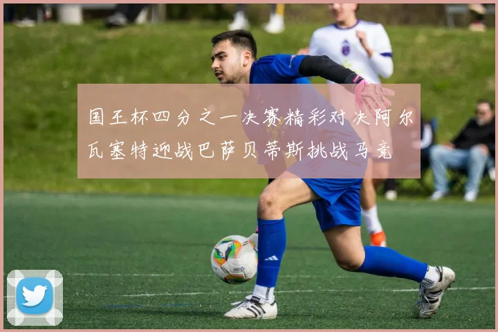 国王杯四分之一决赛精彩对决阿尔瓦塞特迎战巴萨贝蒂斯挑战马竞