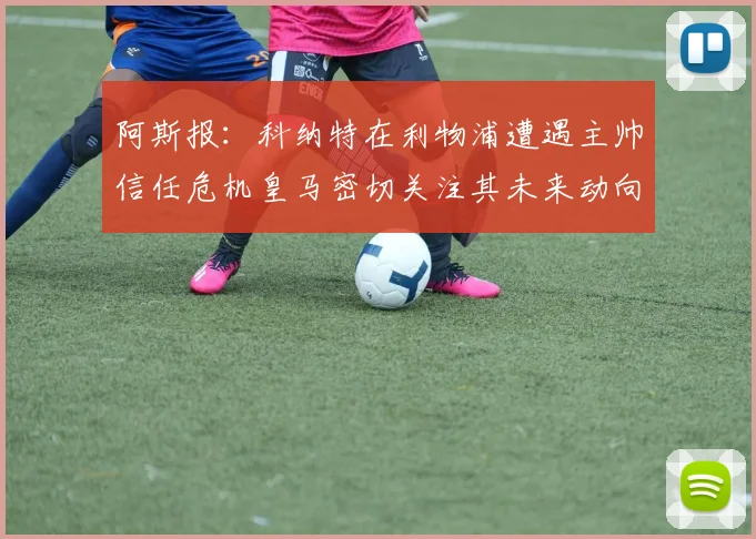 阿斯报：科纳特在利物浦遭遇主帅信任危机皇马密切关注其未来动向