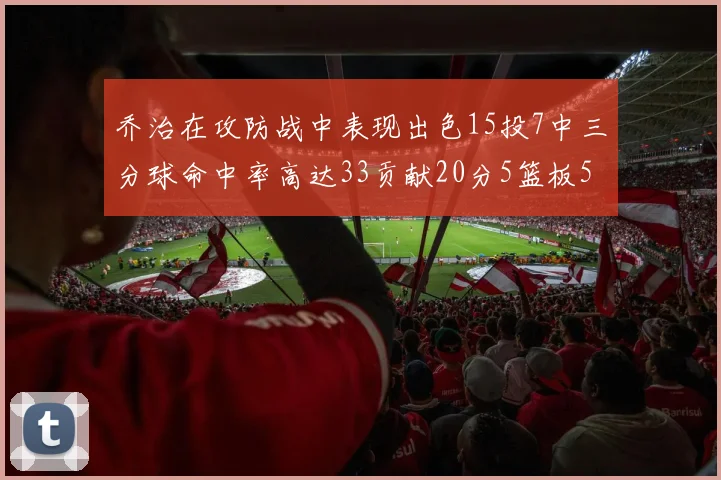 乔治在攻防战中表现出色15投7中三分球命中率高达33贡献20分5篮板5助攻