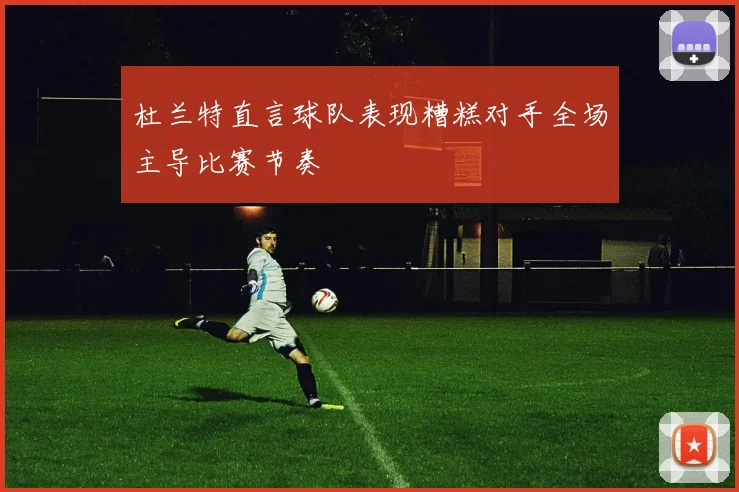 杜兰特直言球队表现糟糕对手全场主导比赛节奏