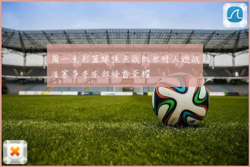 周一竞彩篮球焦点战凯尔特人迎战活塞争夺东部榜首荣耀