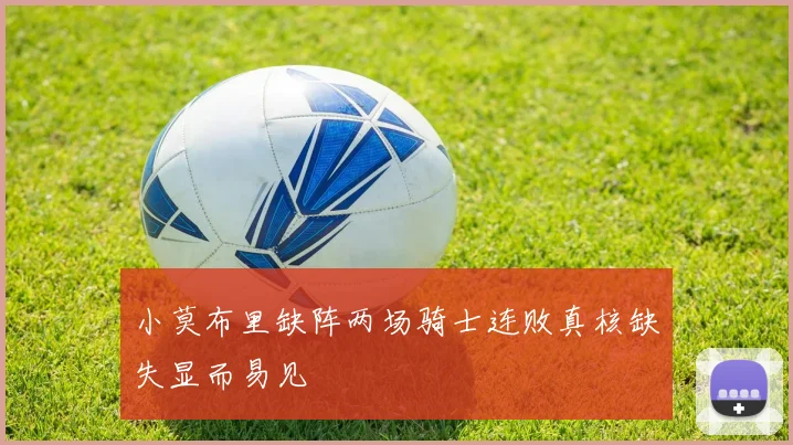 小莫布里缺阵两场骑士连败真核缺失显而易见