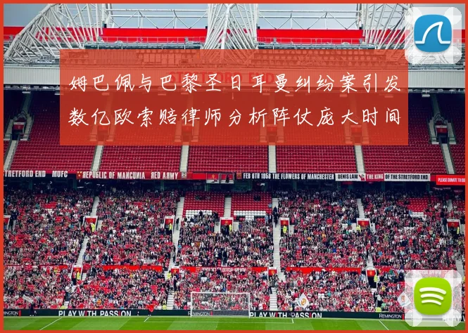 姆巴佩与巴黎圣日耳曼纠纷案引发数亿欧索赔律师分析阵仗庞大时间漫长