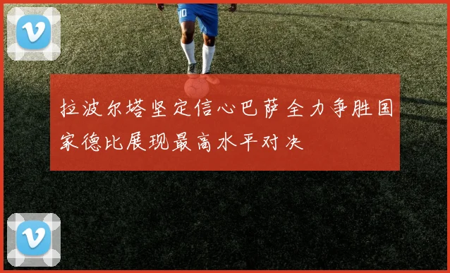 拉波尔塔坚定信心巴萨全力争胜国家德比展现最高水平对决