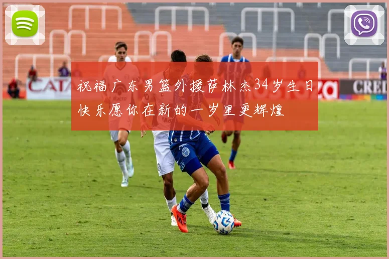 祝福广东男篮外援萨林杰34岁生日快乐愿你在新的一岁里更辉煌