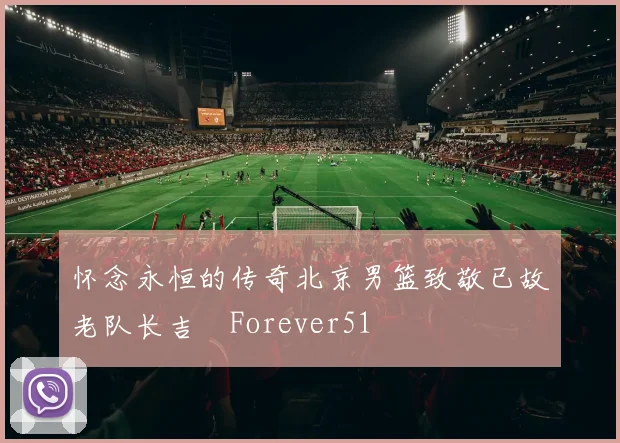 怀念永恒的传奇北京男篮致敬已故老队长吉喆Forever51