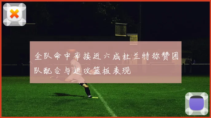 全队命中率接近六成杜兰特称赞团队配合与进攻篮板表现