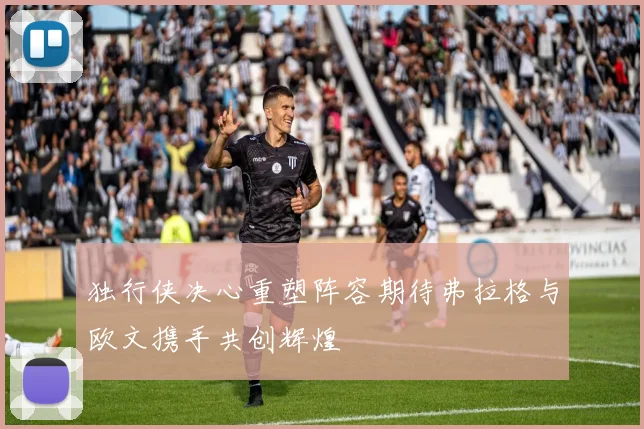 独行侠决心重塑阵容期待弗拉格与欧文携手共创辉煌