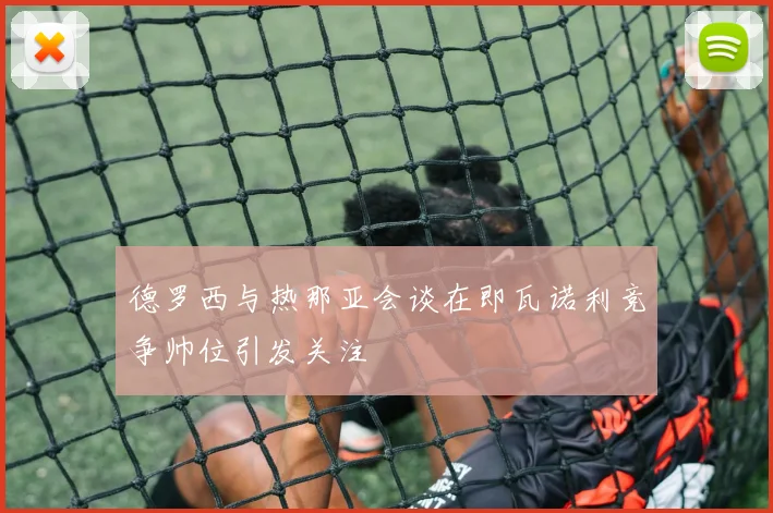 德罗西与热那亚会谈在即瓦诺利竞争帅位引发关注