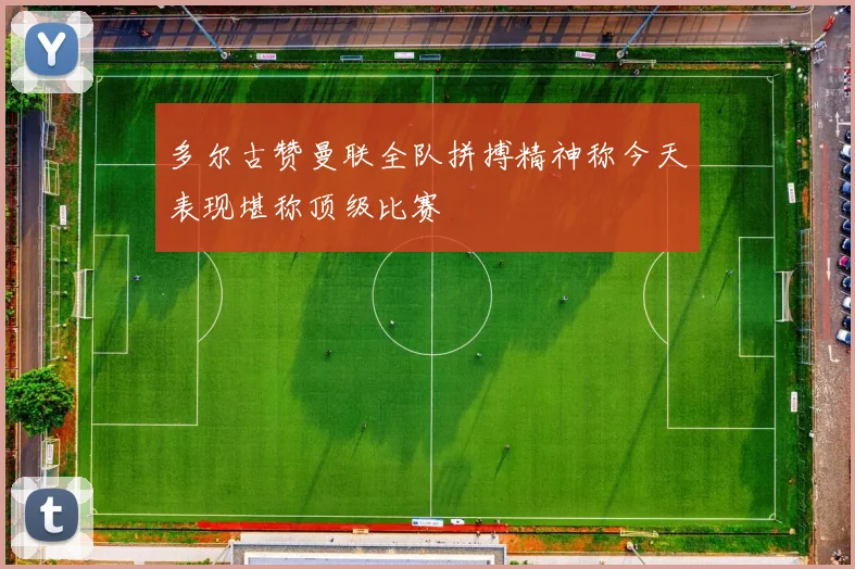 多尔古赞曼联全队拼搏精神称今天表现堪称顶级比赛